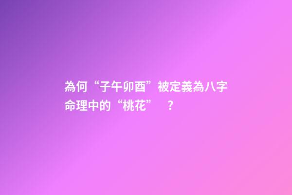 為何“子午卯酉”被定義為八字命理中的“桃花”？